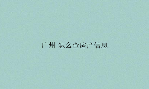 广州怎么查房产信息(广州查房产在哪里查)